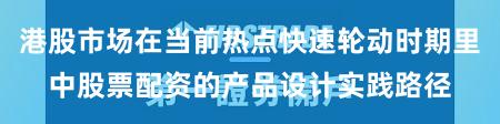 港股市场在当前热点快速轮动时期里中股票配资的产品设计实践路径