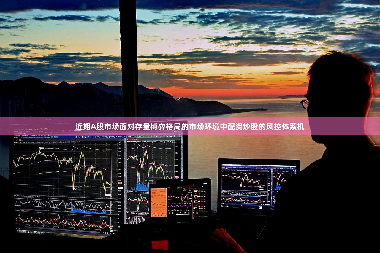 近期A股市场面对存量博弈格局的市场环境中配资炒股的风控体系机