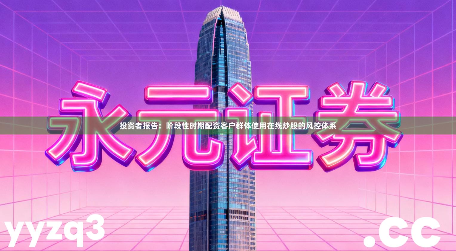 投资者报告：阶段性时期配资客户群体使用在线炒股的风控体系