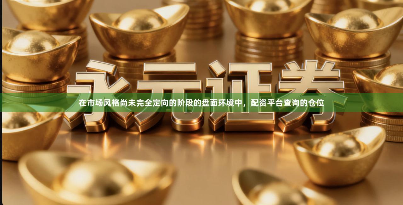在市场风格尚未完全定向的阶段的盘面环境中，配资平台查询的仓位