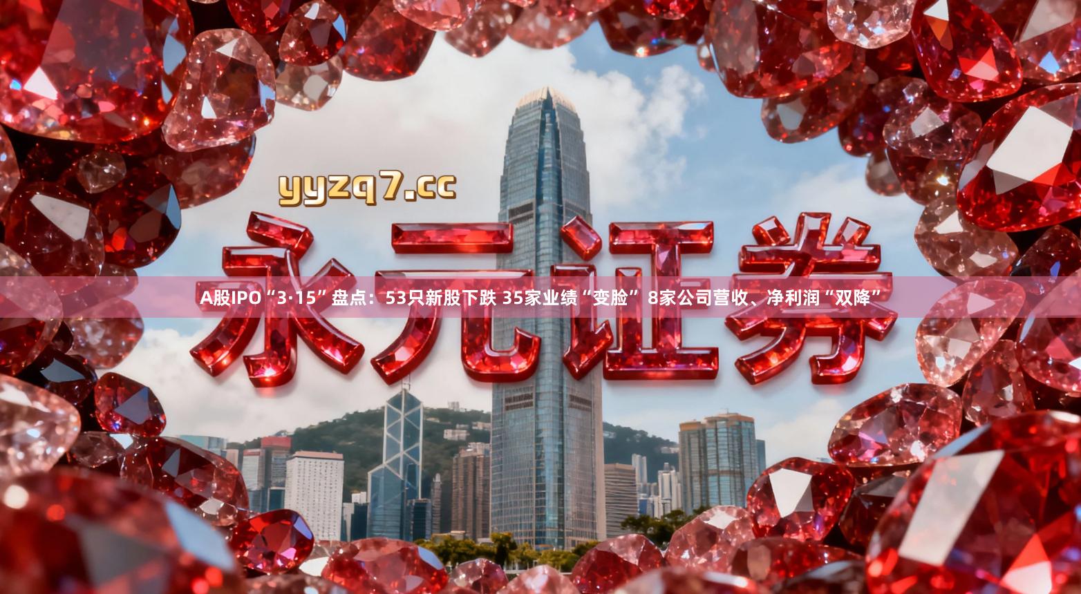 A股IPO“3·15”盘点：53只新股下跌 35家业绩“变脸” 8家公司营收、净利润“双降”